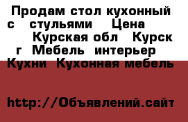 Продам стол кухонный с 4 стульями. › Цена ­ 20 000 - Курская обл., Курск г. Мебель, интерьер » Кухни. Кухонная мебель   